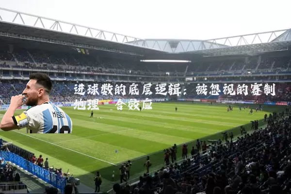 进球数的底层逻辑：被忽视的赛制地理耦合效应