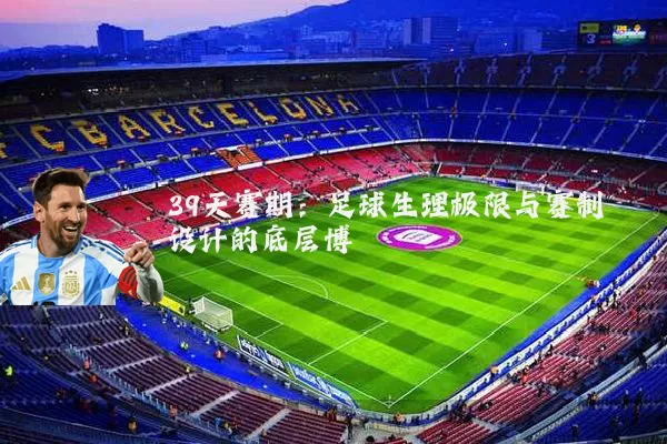 39天赛期：足球生理极限与赛制设计的底层博弈