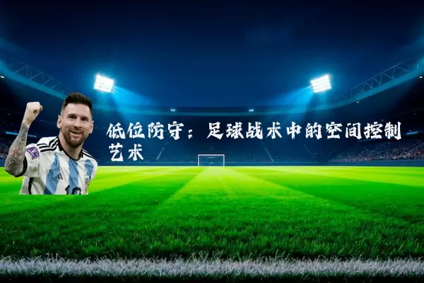 低位防守:足球战术中的空间控制艺术