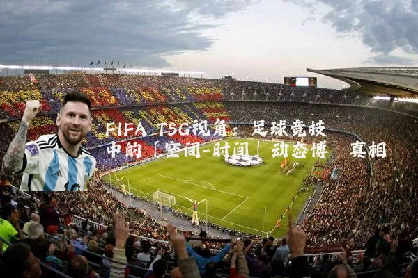 FIFA TSG视角：足球竞技中的「空间-时间」动态博弈真相