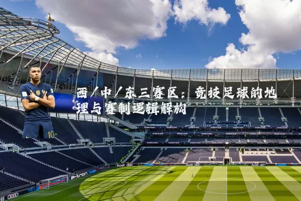 西/中/东三赛区:竞技足球的地理与赛制逻辑解构