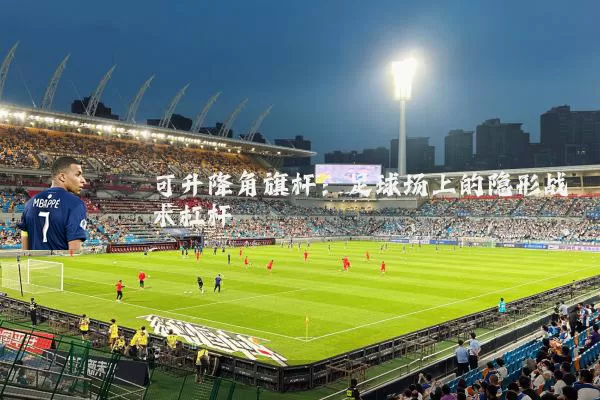 可升降角旗杆:足球场上的隐形战术杠杆
