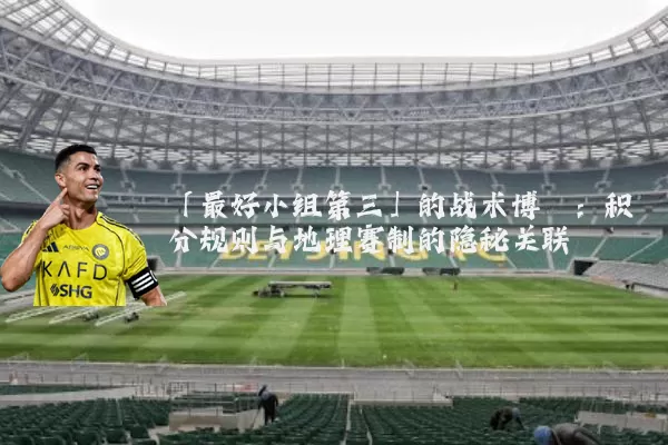 「最好小组第三」的战术博弈:积分规则与地理赛制的隐秘关联