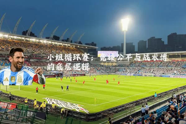 小组循环赛：竞技公平与战术博弈的底层逻辑