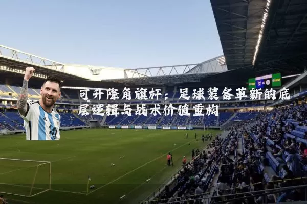 可升降角旗杆：足球装备革新的底层逻辑与战术价值重构