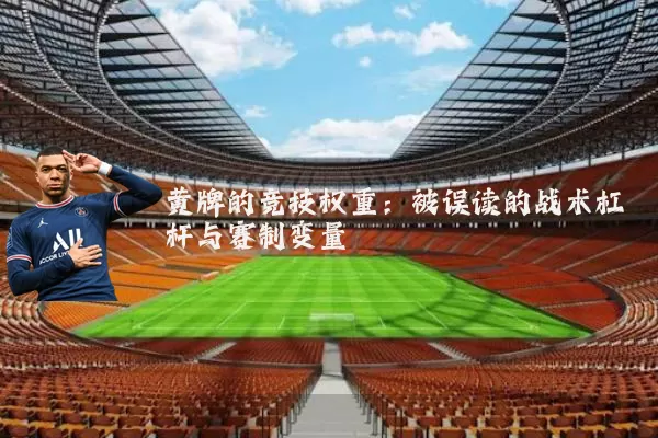 黄牌的竞技权重:被误读的战术杠杆与赛制变量