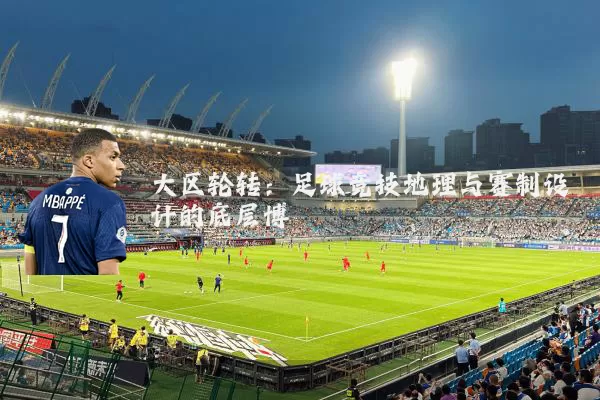 大区轮转：足球竞技地理与赛制设计的底层博弈
