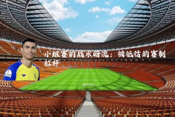 小组赛的战术暗流：被低估的赛制杠杆