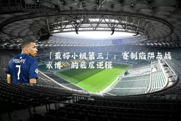 「最好小组第三」:赛制陷阱与战术博弈的底层逻辑