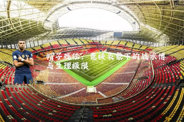 帽子戏法：竞技表象下的战术博弈与生理极限