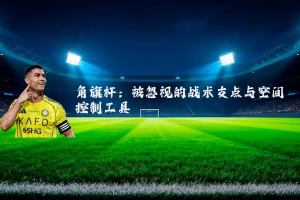 角旗杆：被忽视的战术支点与空间控制工具
