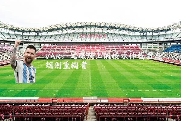 VAR:足球场上的技术仲裁者与规则重构者